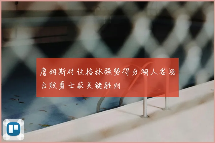 詹姆斯对位格林强势得分湖人客场击败勇士获关键胜利