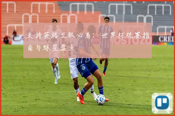 支持英格兰队必看:世界杯观赛指南与球星盘点