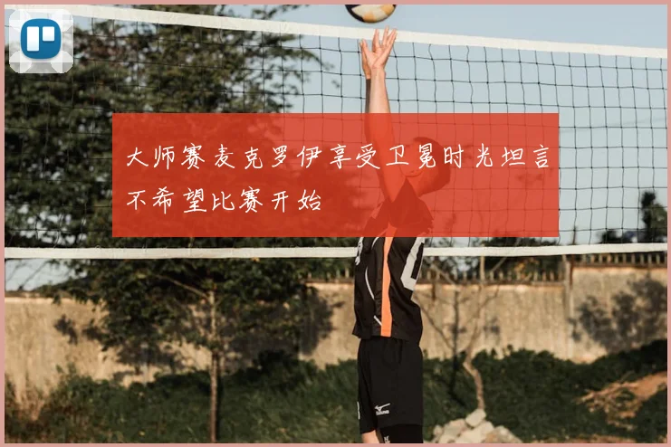 大师赛麦克罗伊享受卫冕时光坦言不希望比赛开始