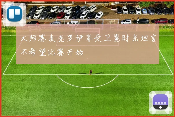 大师赛麦克罗伊享受卫冕时光坦言不希望比赛开始