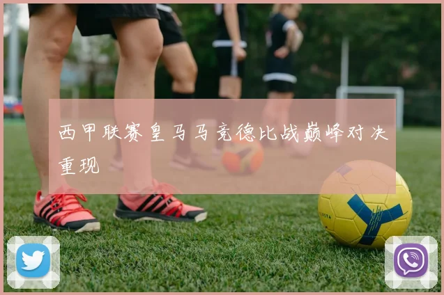 西甲联赛皇马马竞德比战巅峰对决重现