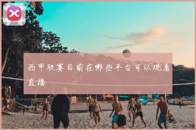 西甲联赛目前在哪些平台可以观看直播