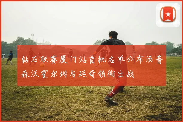 钻石联赛厦门站首批名单公布汤普森沃霍尔姆与廷奇领衔出战