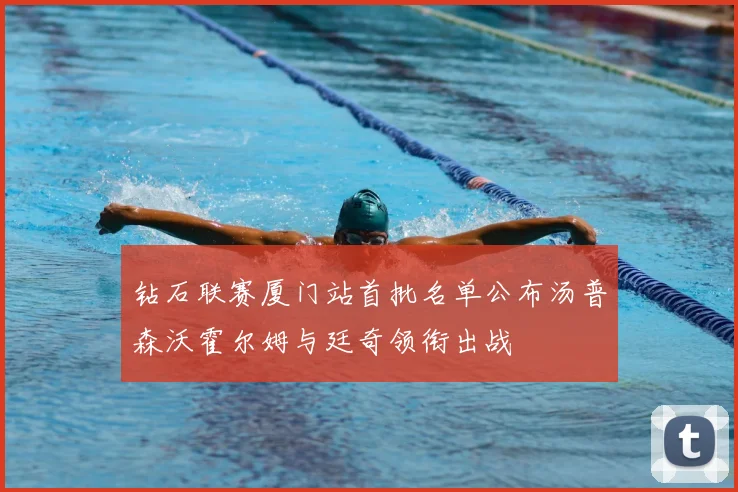 钻石联赛厦门站首批名单公布汤普森沃霍尔姆与廷奇领衔出战