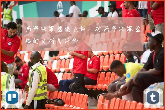 西甲联赛盘路点评：对西甲联赛盘路的分析与评价